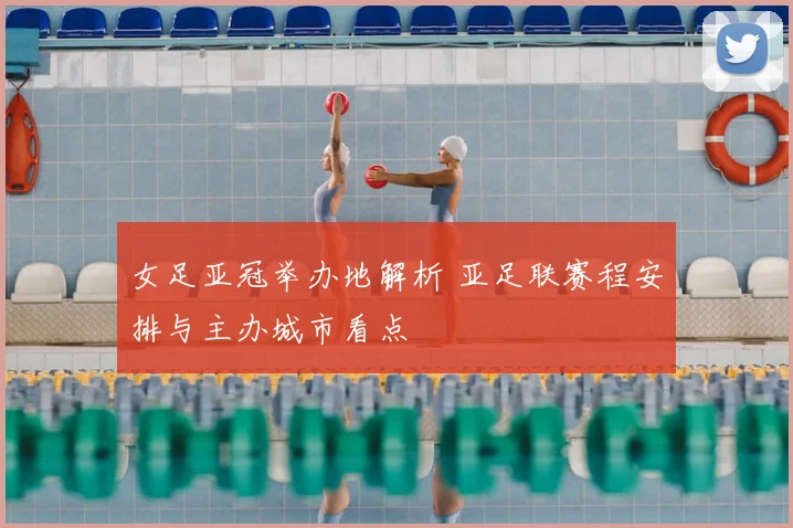 女足亚冠举办地解析 亚足联赛程安排与主办城市看点